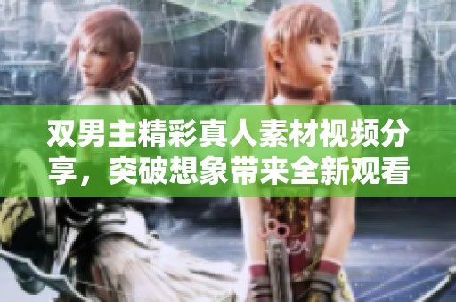 双男主精彩真人素材视频分享，突破想象带来全新观看体验