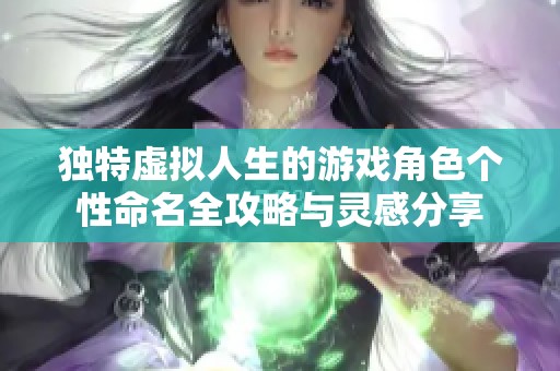 独特虚拟人生的游戏角色个性命名全攻略与灵感分享
