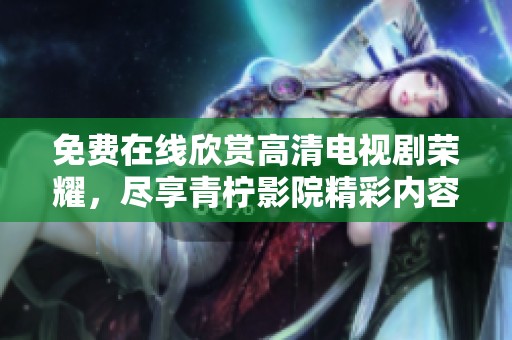 免费在线欣赏高清电视剧荣耀，尽享青柠影院精彩内容与服务