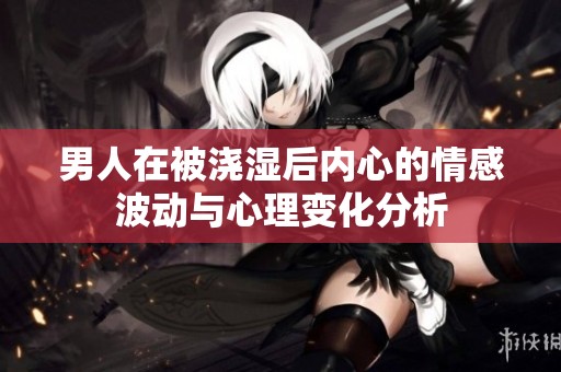 男人在被浇湿后内心的情感波动与心理变化分析