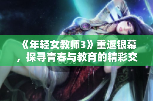 《年轻女教师3》重返银幕，探寻青春与教育的精彩交汇时刻