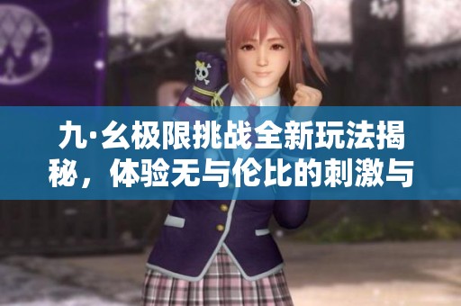 九·幺极限挑战全新玩法揭秘，体验无与伦比的刺激与乐趣