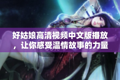 好姑娘高清视频中文版播放，让你感受温情故事的力量与魅力