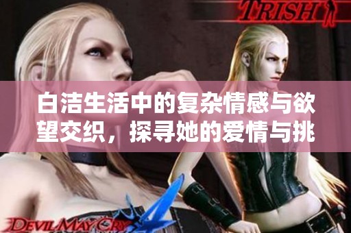 白洁生活中的复杂情感与欲望交织，探寻她的爱情与挑战之路