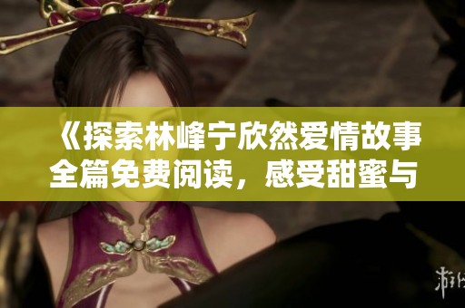 《探索林峰宁欣然爱情故事全篇免费阅读，感受甜蜜与波折》