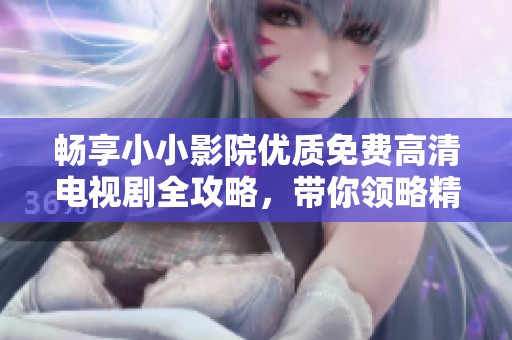 畅享小小影院优质免费高清电视剧全攻略，带你领略精彩影视盛宴