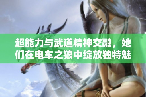 超能力与武道精神交融，她们在电车之狼中绽放独特魅力与美丽