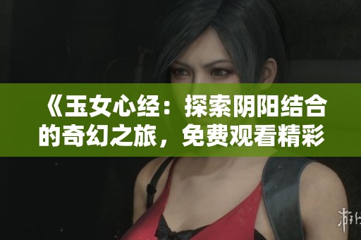 《玉女心经：探索阴阳结合的奇幻之旅，免费观看精彩电视剧》
