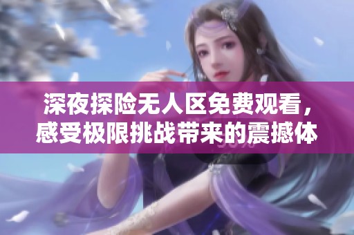 深夜探险无人区免费观看，感受极限挑战带来的震撼体验