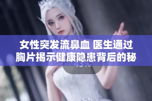 女性突发流鼻血 医生通过胸片揭示健康隐患背后的秘密