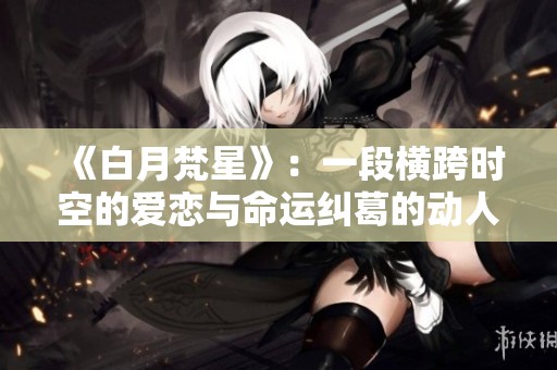 《白月梵星》：一段横跨时空的爱恋与命运纠葛的动人故事