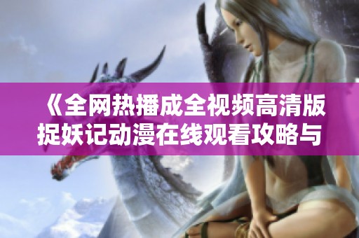 《全网热播成全视频高清版捉妖记动漫在线观看攻略与推荐》