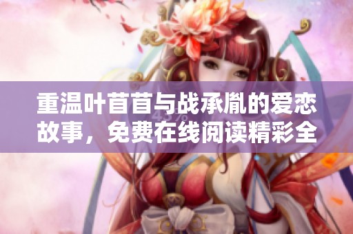 重温叶苜苜与战承胤的爱恋故事，免费在线阅读精彩全文