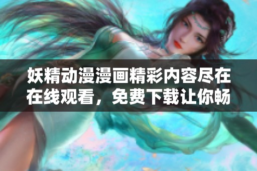 妖精动漫漫画精彩内容尽在在线观看，免费下载让你畅享无限乐趣