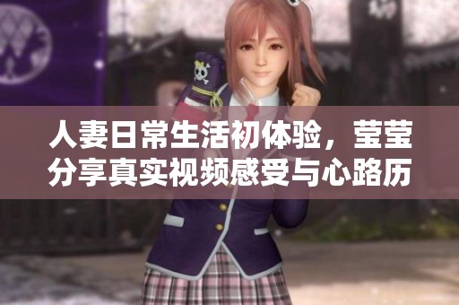人妻日常生活初体验，莹莹分享真实视频感受与心路历程