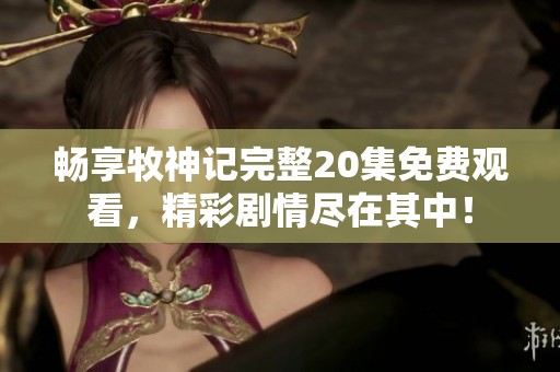 畅享牧神记完整20集免费观看，精彩剧情尽在其中！