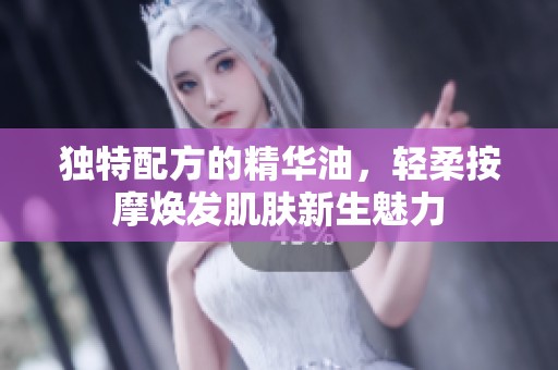 独特配方的精华油，轻柔按摩焕发肌肤新生魅力