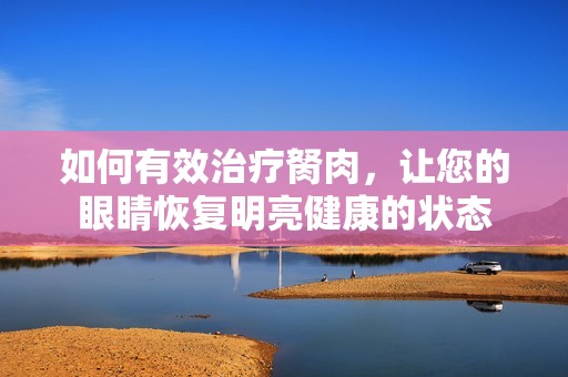 如何有效治疗胬肉，让您的眼睛恢复明亮健康的状态