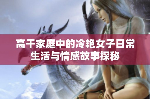 高干家庭中的冷艳女子日常生活与情感故事探秘
