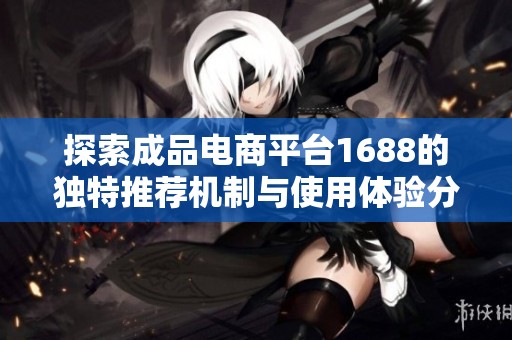探索成品电商平台1688的独特推荐机制与使用体验分析