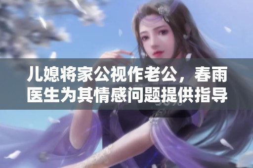 儿媳将家公视作老公，春雨医生为其情感问题提供指导与建议