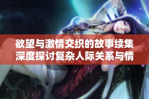 欲望与激情交织的故事续集深度探讨复杂人际关系与情感纠葛