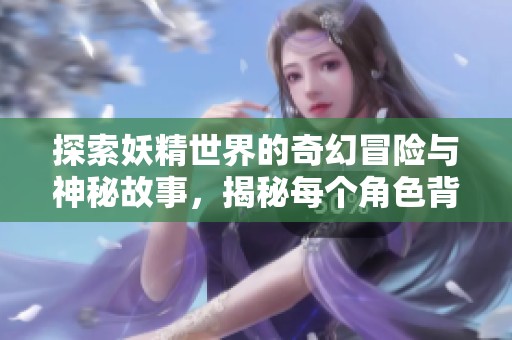 探索妖精世界的奇幻冒险与神秘故事，揭秘每个角色背后的秘密与情感