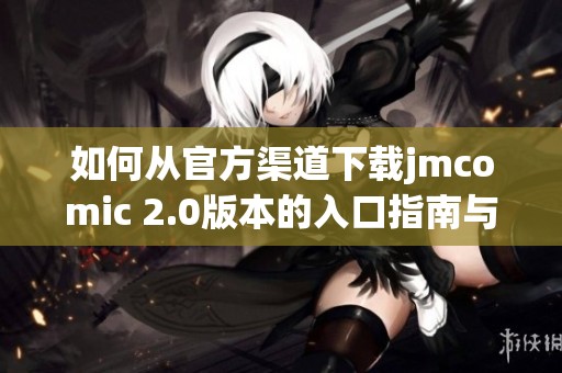 如何从官方渠道下载jmcomic 2.0版本的入口指南与使用技巧介绍