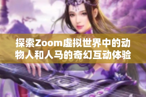 探索Zoom虚拟世界中的动物人和人马的奇幻互动体验与故事背后的深意
