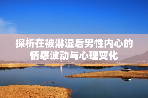 探析在被淋湿后男性内心的情感波动与心理变化
