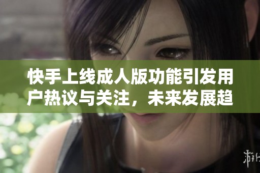 快手上线成人版功能引发用户热议与关注，未来发展趋势如何探讨