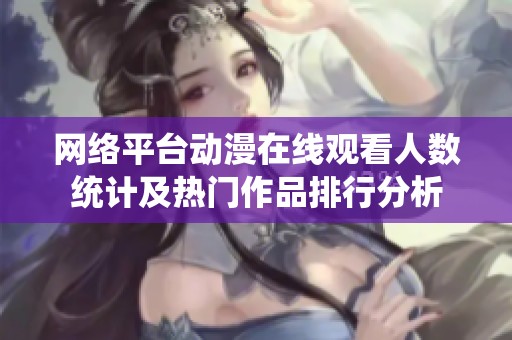 网络平台动漫在线观看人数统计及热门作品排行分析