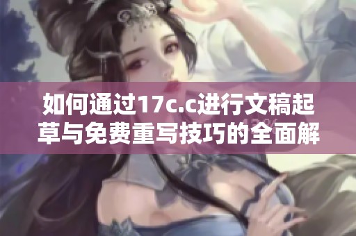 如何通过17c.c进行文稿起草与免费重写技巧的全面解析