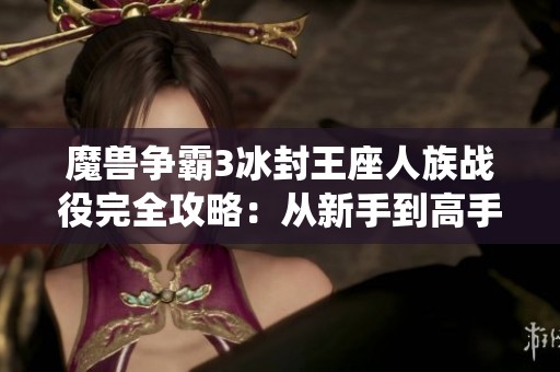 魔兽争霸3冰封王座人族战役完全攻略：从新手到高手的全程指南