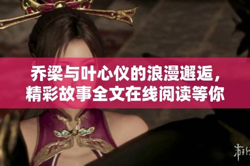 乔梁与叶心仪的浪漫邂逅，精彩故事全文在线阅读等你来发现