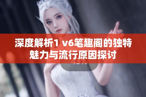 深度解析1 v6笔趣阁的独特魅力与流行原因探讨