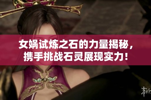 女娲试炼之石的力量揭秘，携手挑战石灵展现实力！