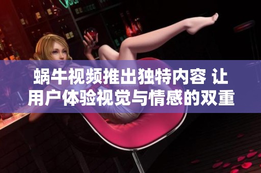 蜗牛视频推出独特内容 让用户体验视觉与情感的双重盛宴