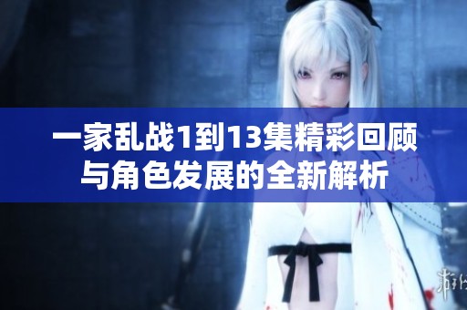一家乱战1到13集精彩回顾与角色发展的全新解析