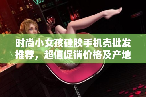 时尚小女孩硅胶手机壳批发推荐，超值促销价格及产地揭秘