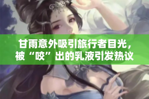 甘雨意外吸引旅行者目光，被“咬”出的乳液引发热议