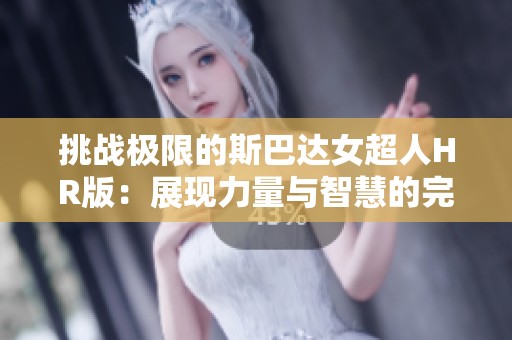 挑战极限的斯巴达女超人HR版：展现力量与智慧的完美结合