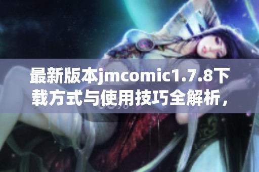 最新版本jmcomic1.7.8下载方式与使用技巧全解析，助你畅享漫画乐趣
