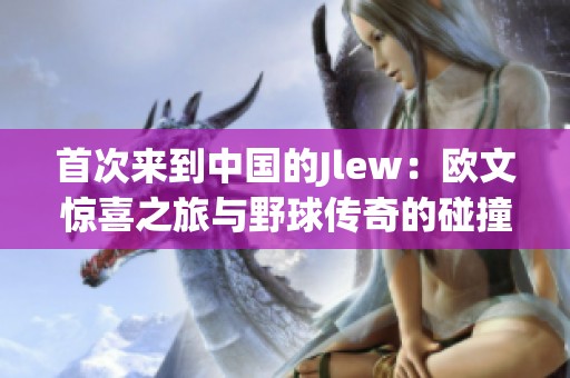 首次来到中国的Jlew：欧文惊喜之旅与野球传奇的碰撞