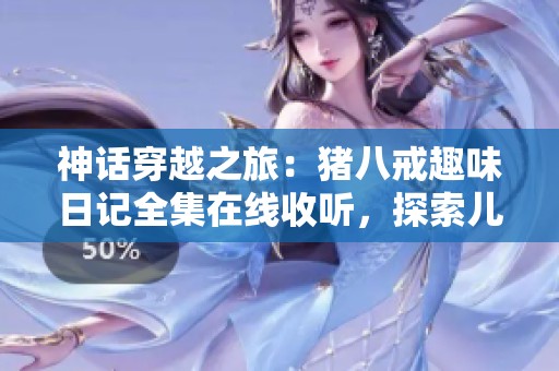 神话穿越之旅：猪八戒趣味日记全集在线收听，探索儿童故事的奇妙世界