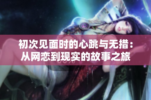 初次见面时的心跳与无措：从网恋到现实的故事之旅