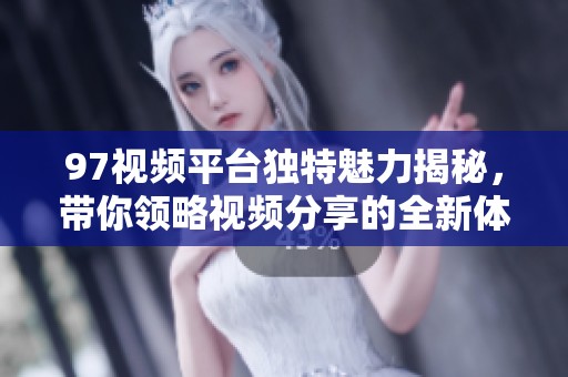 97视频平台独特魅力揭秘，带你领略视频分享的全新体验
