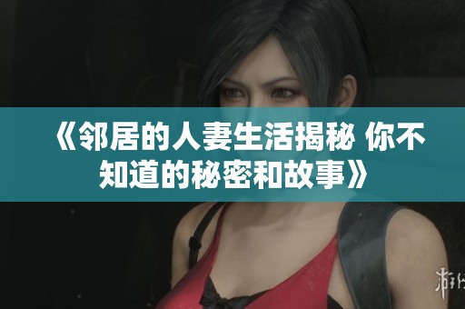 《邻居的人妻生活揭秘 你不知道的秘密和故事》