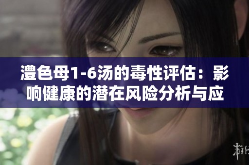 澧色母1-6汤的毒性评估：影响健康的潜在风险分析与应对措施