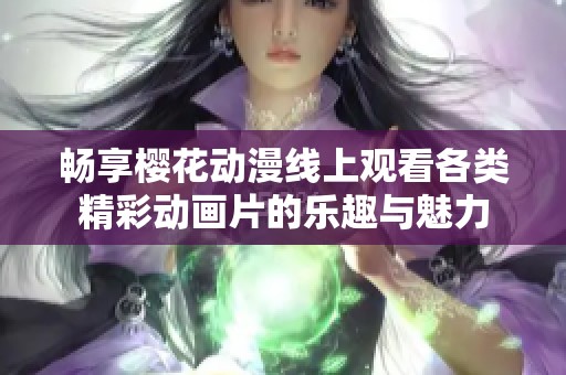 畅享樱花动漫线上观看各类精彩动画片的乐趣与魅力